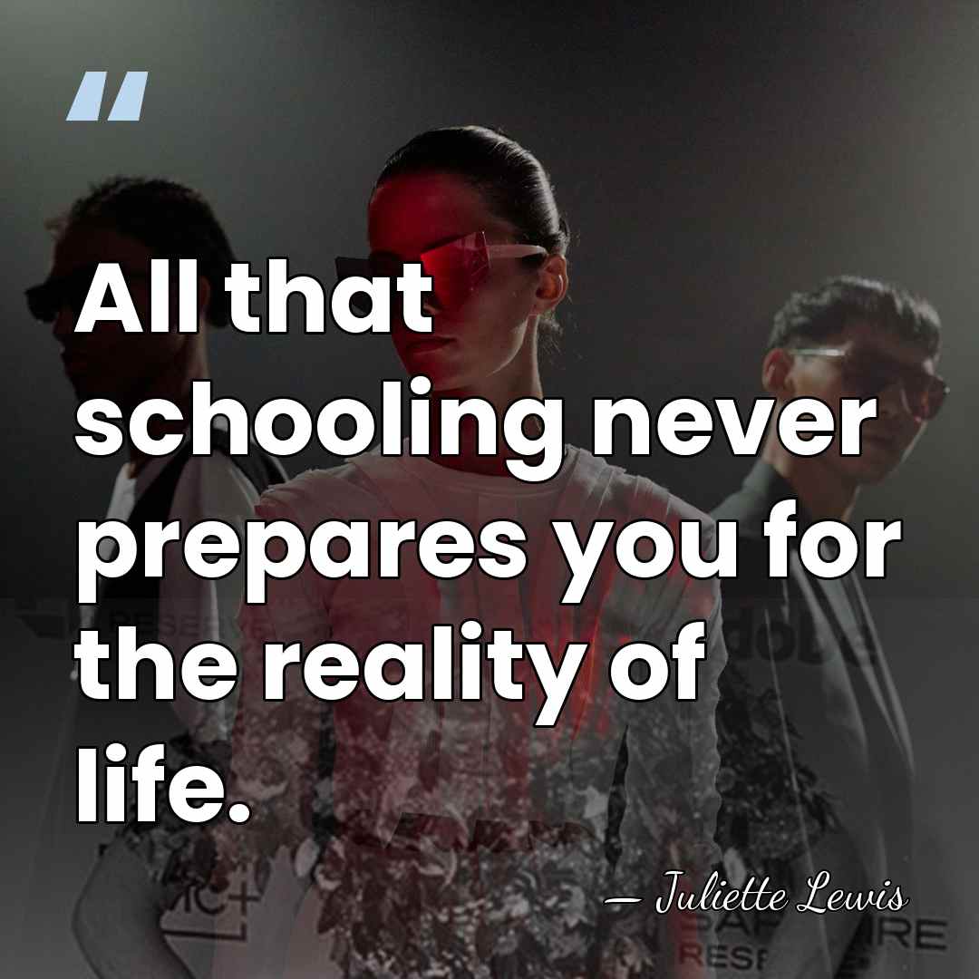 All that schooling never prepares you for the reality of life. - Juliette Lewis