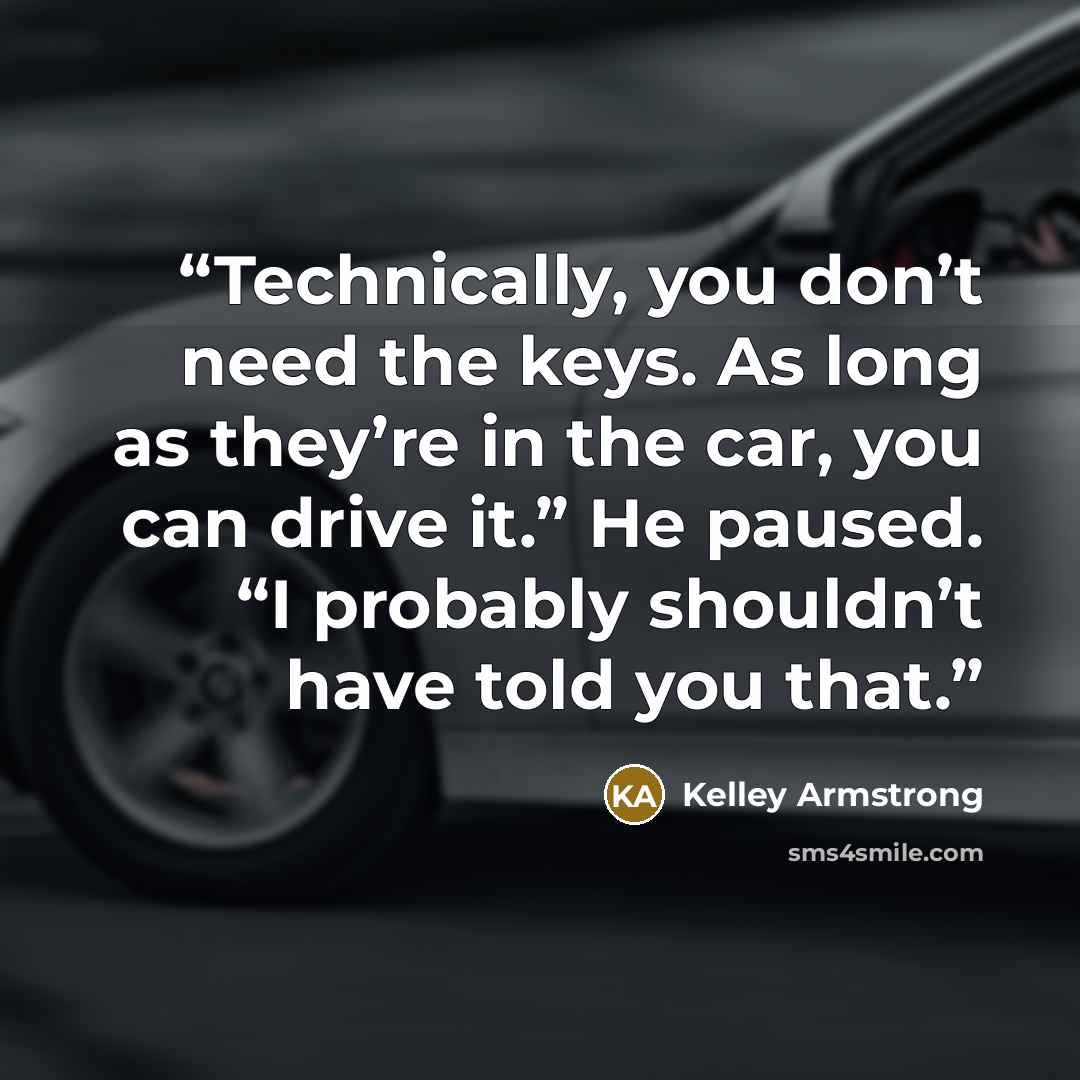 “Technically, you don’t need the keys. As long as they’re in the car, you can drive it.” He paused. “I probably shouldn’t have told you that.” quote by Kelley Armstrong