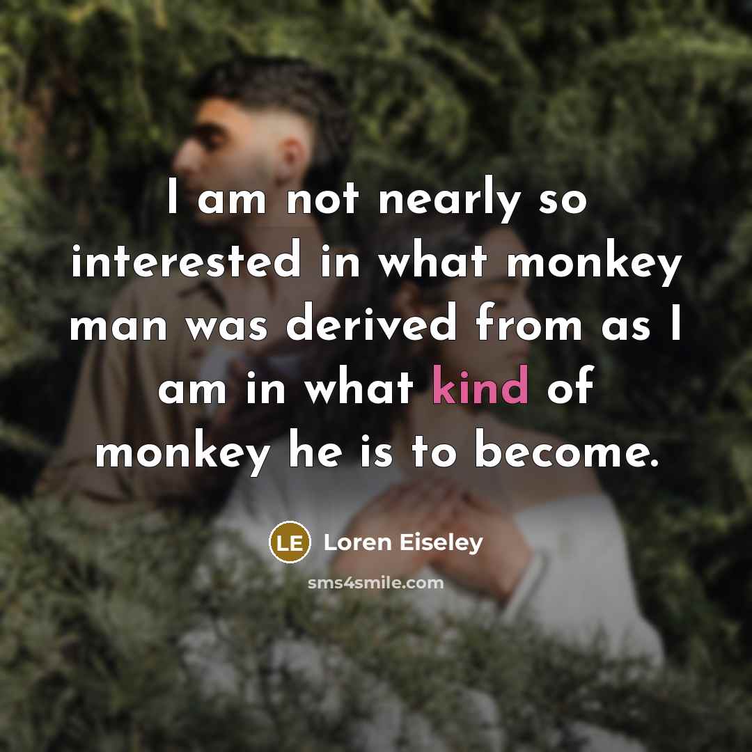 “I am not nearly so interested in what monkey man…” quote by Loren Eiseley