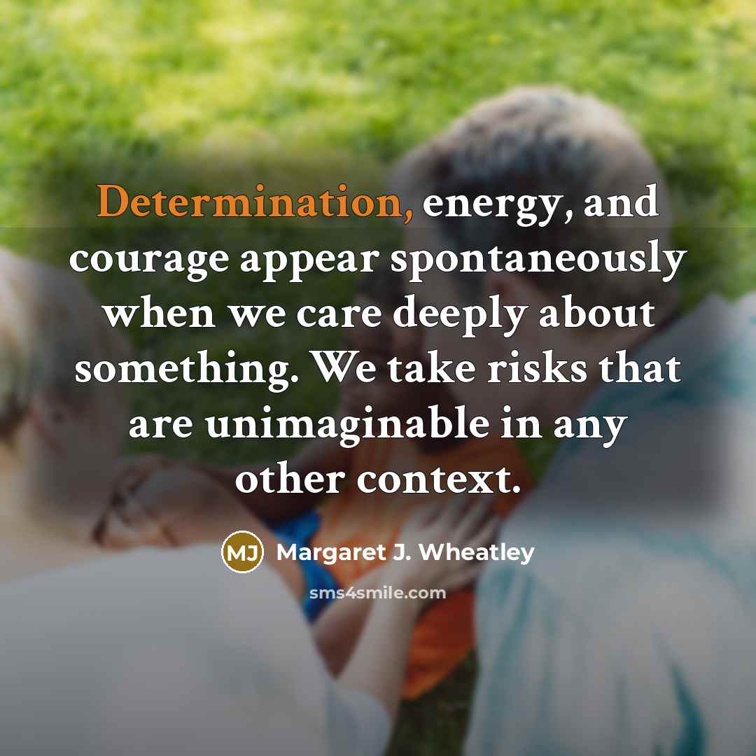 “Determination, energy, and courage appear spontaneously when we care deeply…” quote by Margaret J. Wheatley