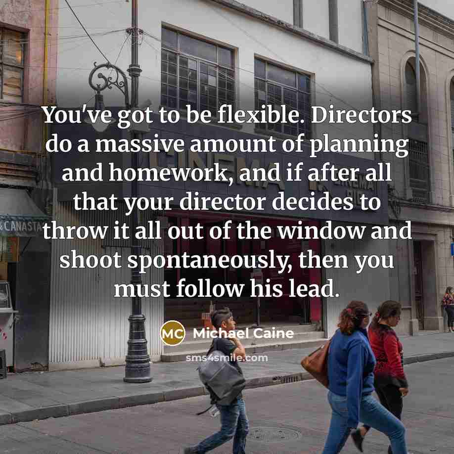 “You've got to be flexible. Directors do a massive amount…” quote by Michael Caine