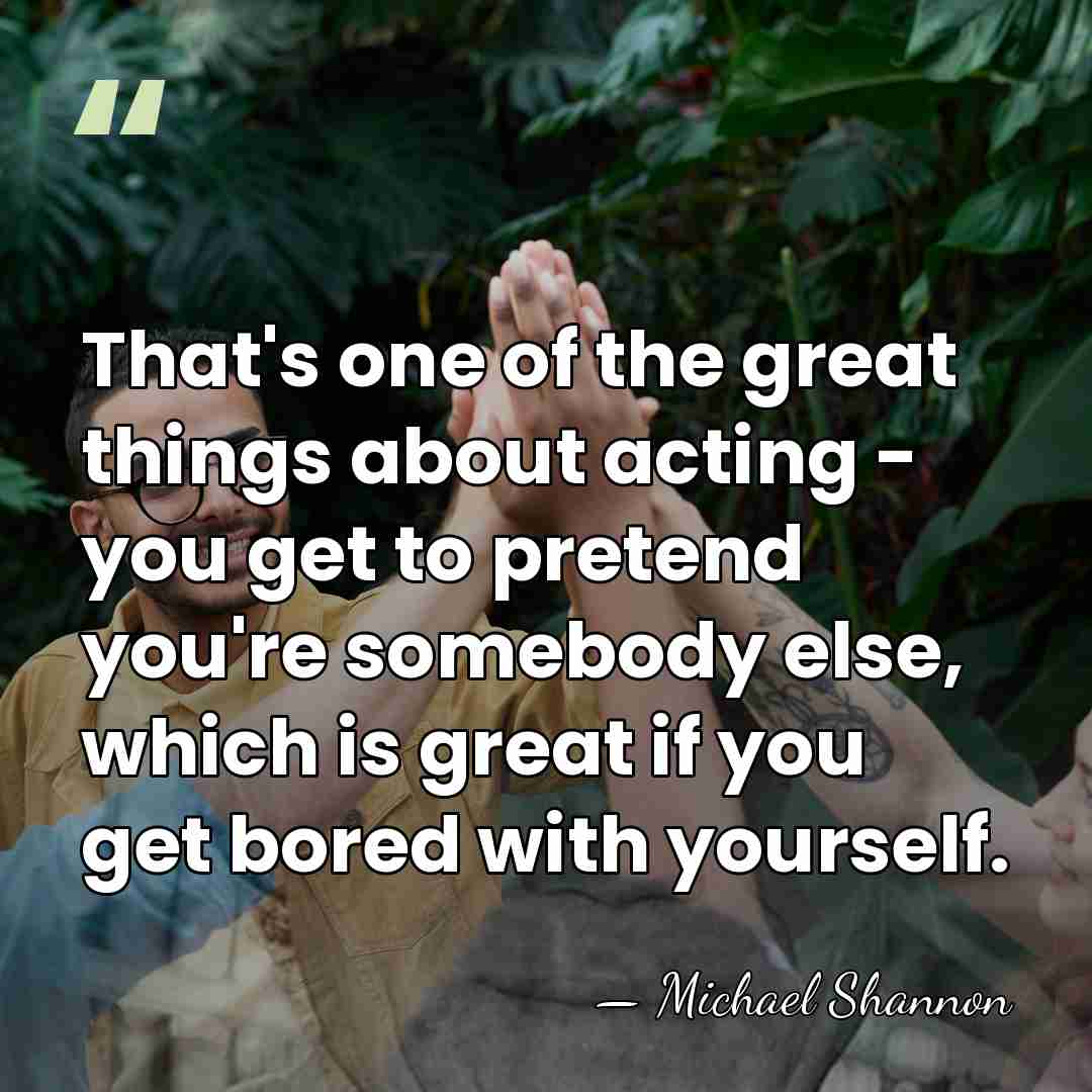 That's one of the great things about acting - you get to&hellip; - Michael Shannon