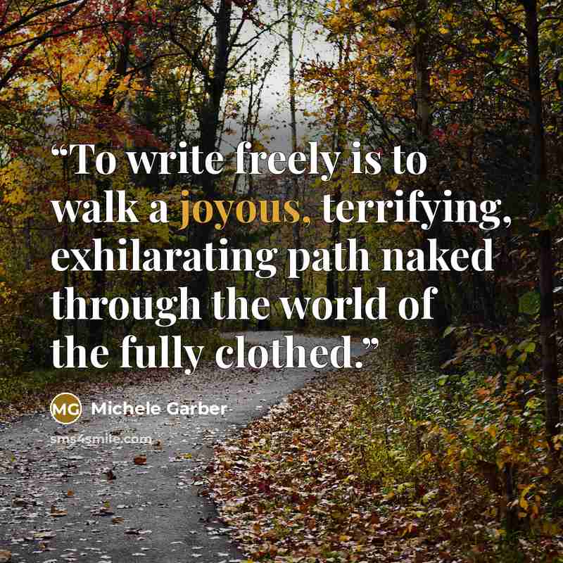 “To write freely is to walk a joyous, terrifying, exhilarating path naked through the world of the fully clothed.” quote by Michele Garber