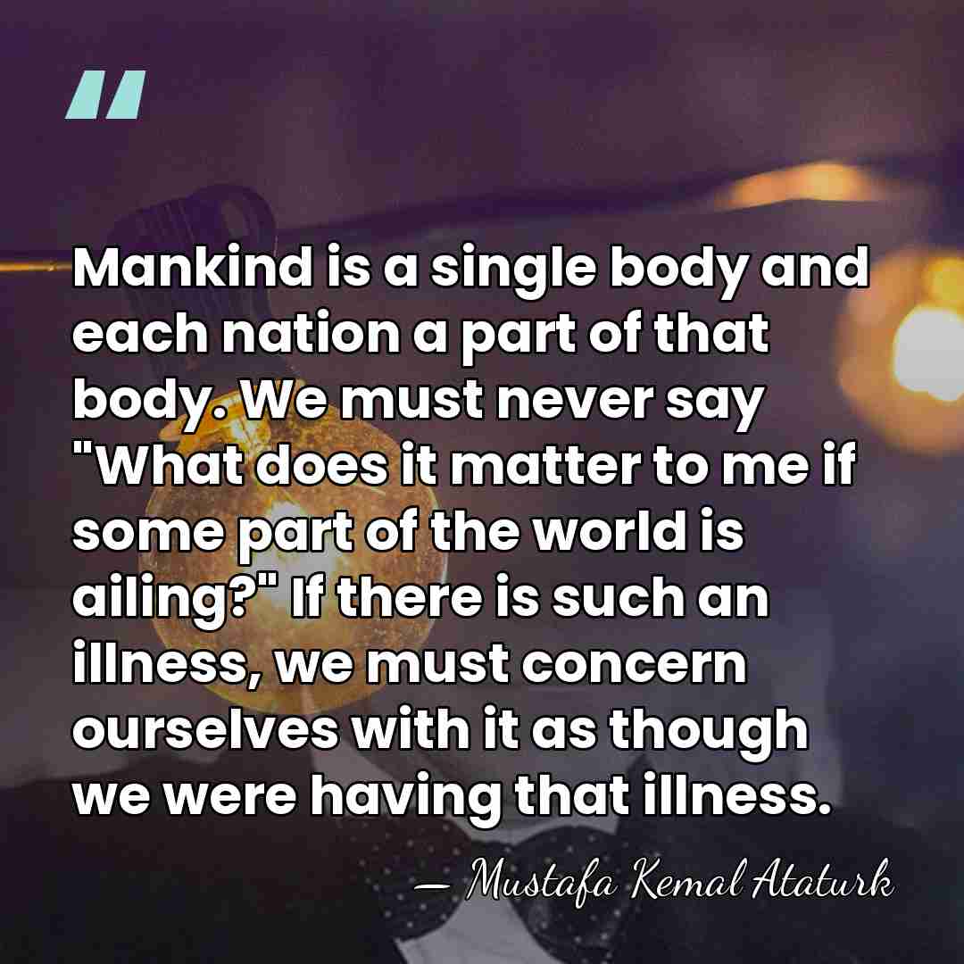 Mankind is a single body and each nation a part of that&hellip; - Mustafa Kemal Ataturk