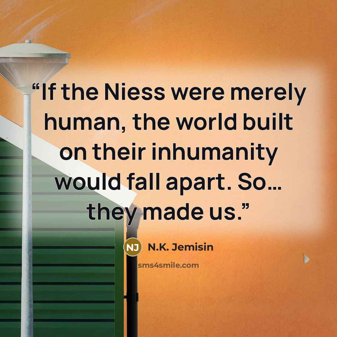 “If the Niess were merely human, the world built on their inhumanity would fall apart. So… they made us.” quote by N.K. Jemisin