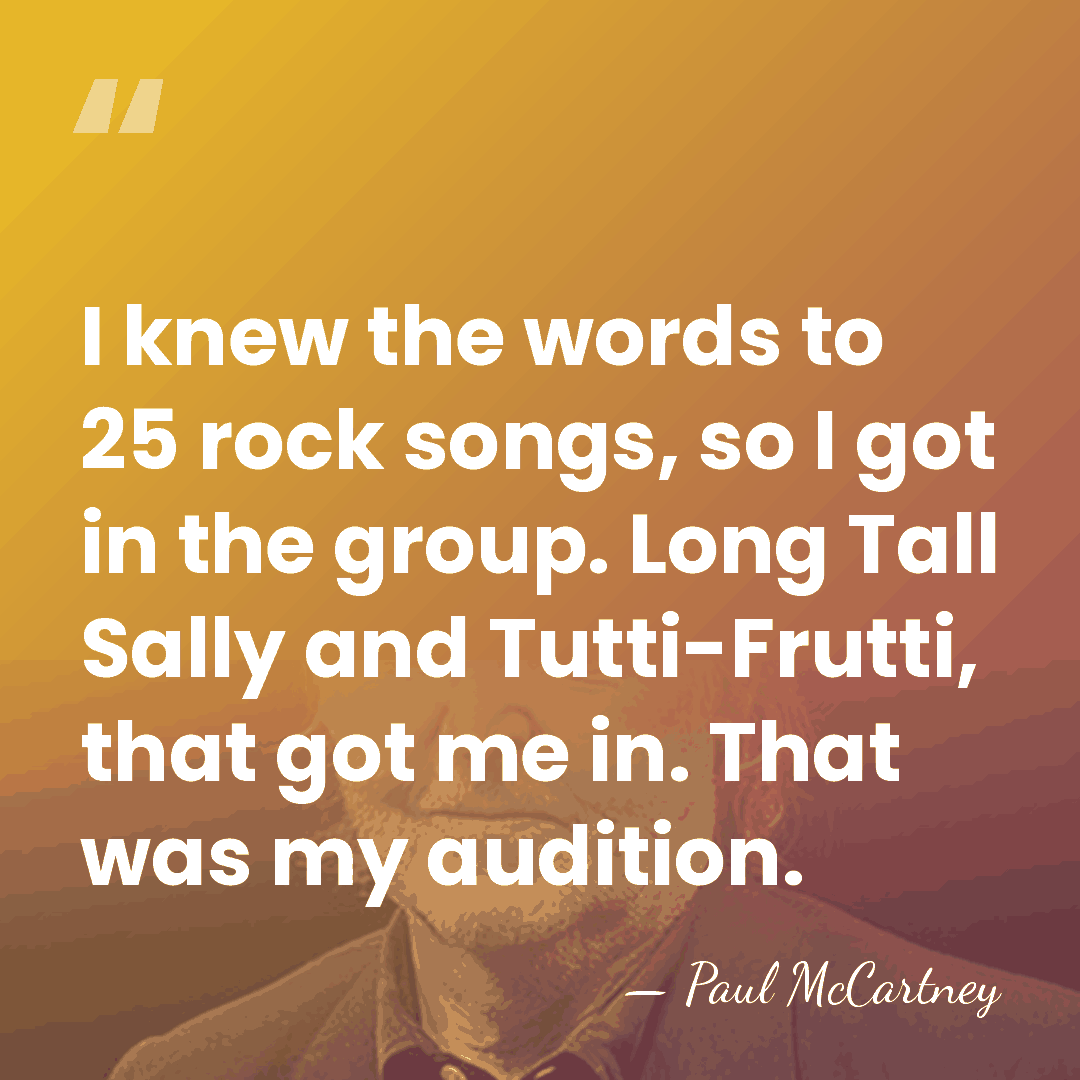 I knew the words to 25 rock songs, so I got in&hellip; - Paul McCartney