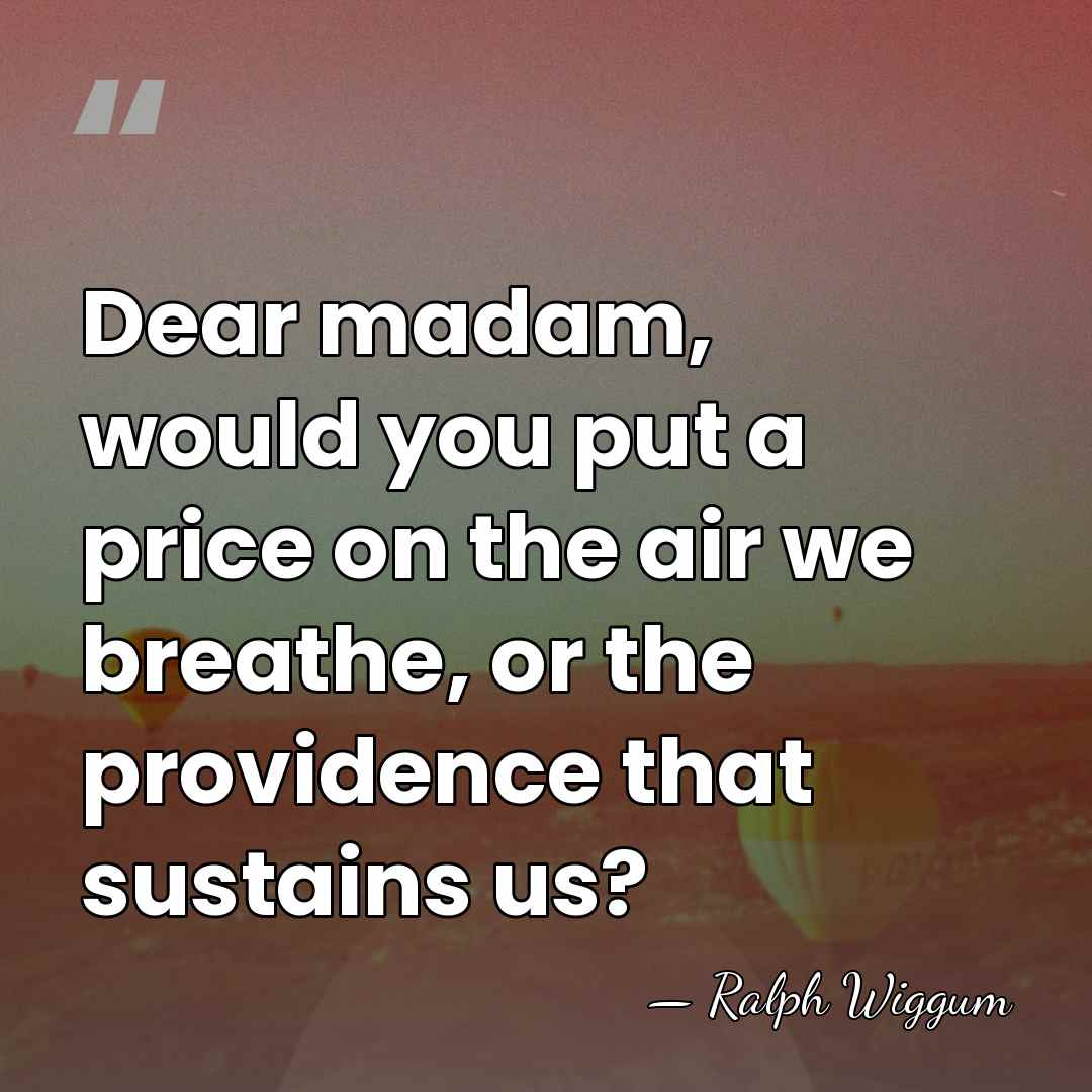 Dear madam, would you put a price on the air we breathe,&hellip; - Ralph Wiggum