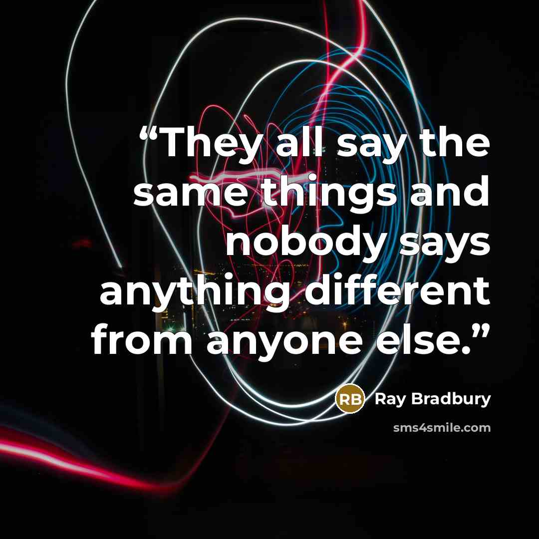 “They all say the same things and nobody says anything different from anyone else.” quote by Ray Bradbury