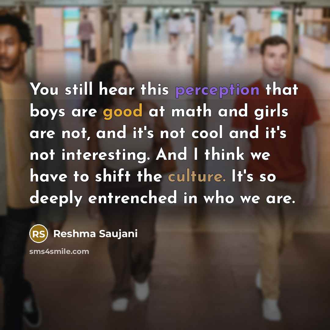 “You still hear this perception that boys are good at math and girls are not, and it's not cool and it's not interesting. And I think we have to shift the culture. It's so deeply entrenched in who we are.” quote by Reshma Saujani