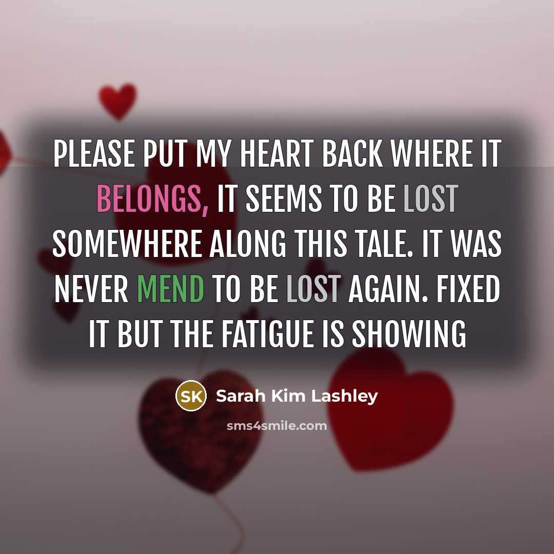 “Please put my heart back where it belongs, it seems to be lost somewhere along this tale. It was never mend to be lost again. Fixed it but the fatigue is showing” quote by Sarah Kim Lashley