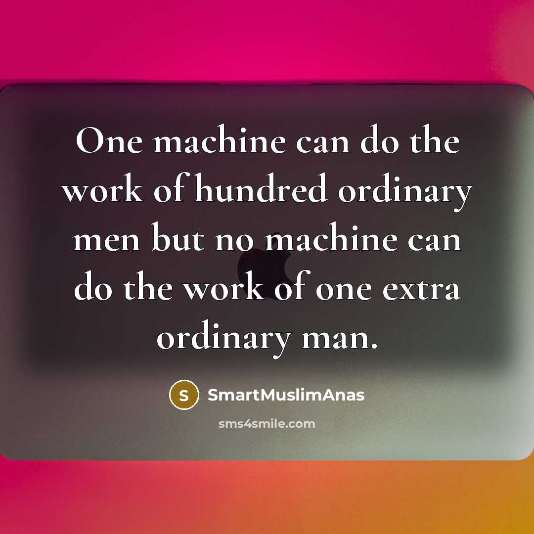 “One machine can do the work of hundred ordinary men but no machine can do the work of one extra ordinary man.” quote by SmartMuslimAnas