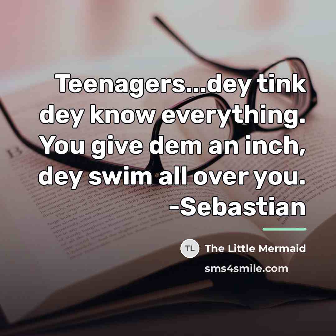 “Teenagers...dey tink dey know everything. You give dem an inch,…” quote by The Little Mermaid
