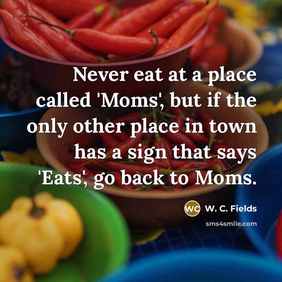 “Never eat at a place called 'Moms', but if the only other place in town has a sign that says 'Eats', go back to Moms.” quote by W. C. Fields
