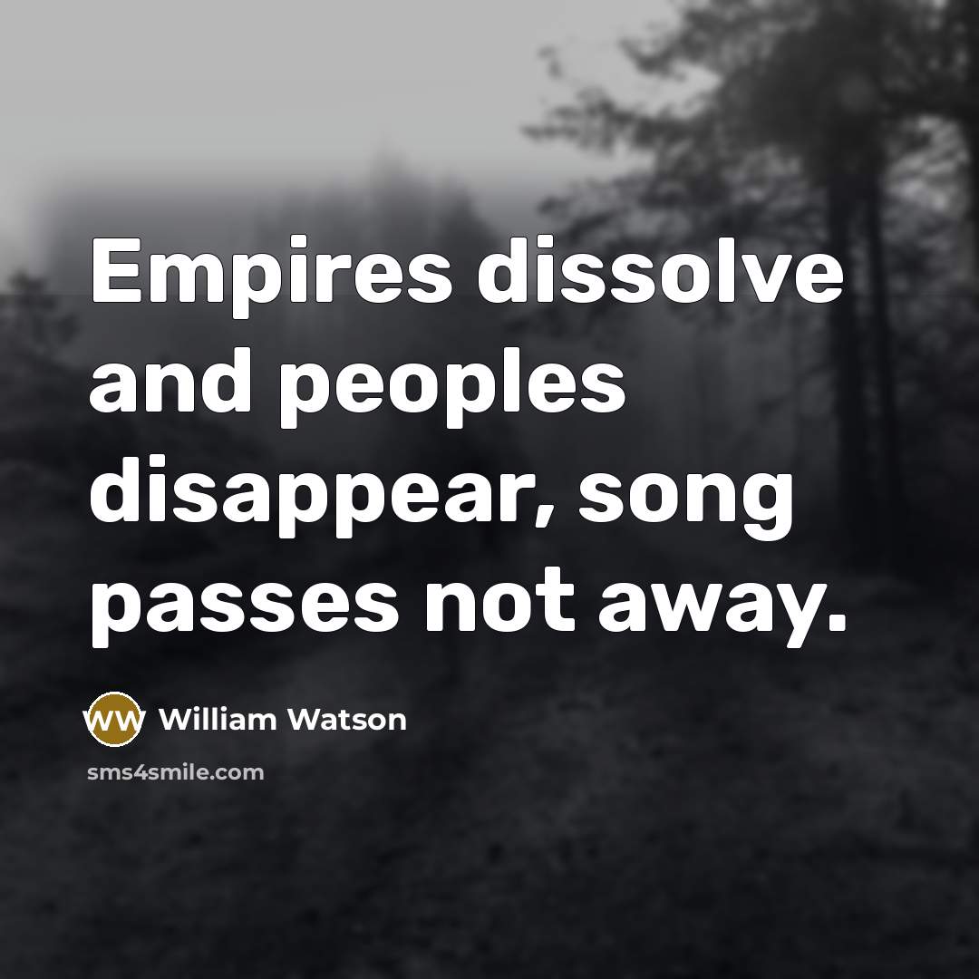 “Empires dissolve and peoples disappear, song passes not away.…” quote by William Watson