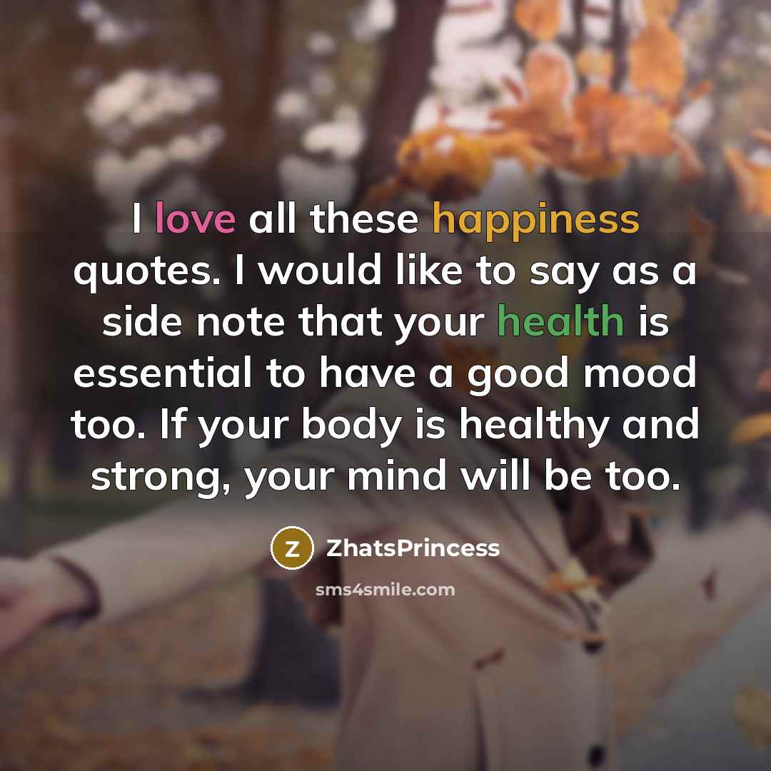 “I love all these happiness quotes. I would like to say as a side note that your health is essential to have a good mood too. If your body is healthy and strong, your mind will be too.” quote by ZhatsPrincess