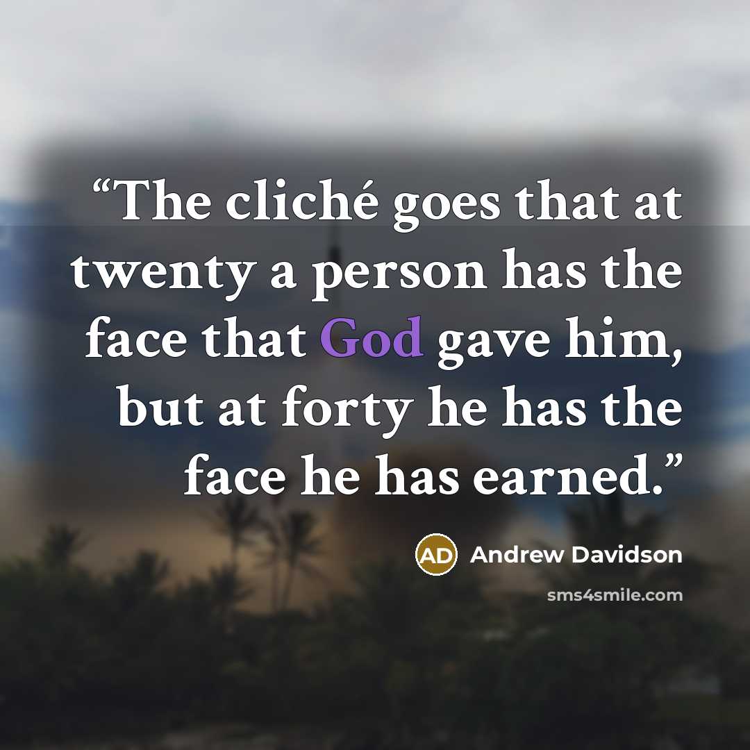 “The cliché goes that at twenty a person has the face that God gave him, but at forty he has the face he has earned.” quote by Andrew Davidson