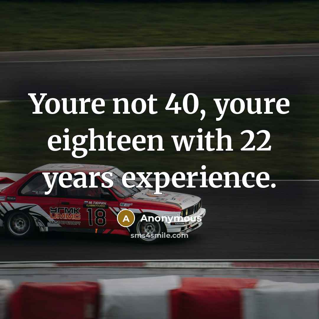 “Youre not 40, youre eighteen with 22 years experience.…” quote by Anonymous