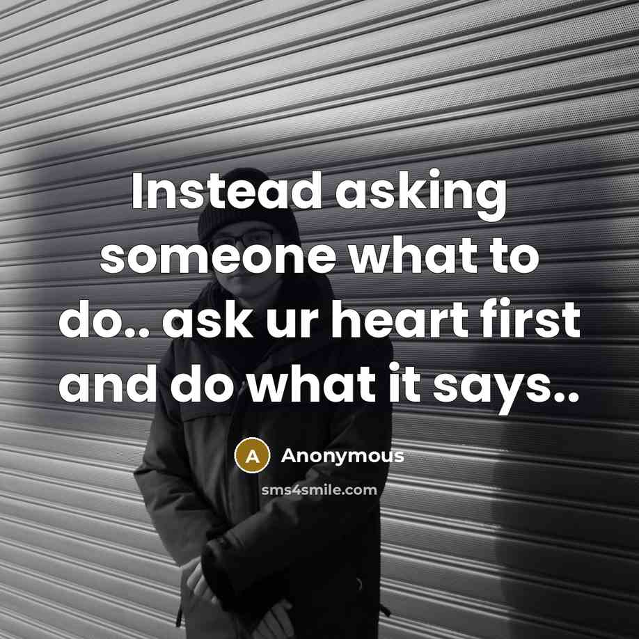 “Instead asking someone what to do.. ask ur heart first and do what it says..” quote by Anonymous