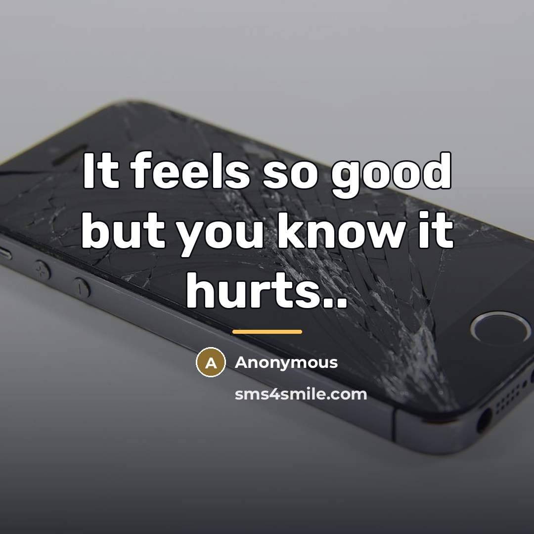 “It feels so good but you know it hurts..…” quote by Anonymous