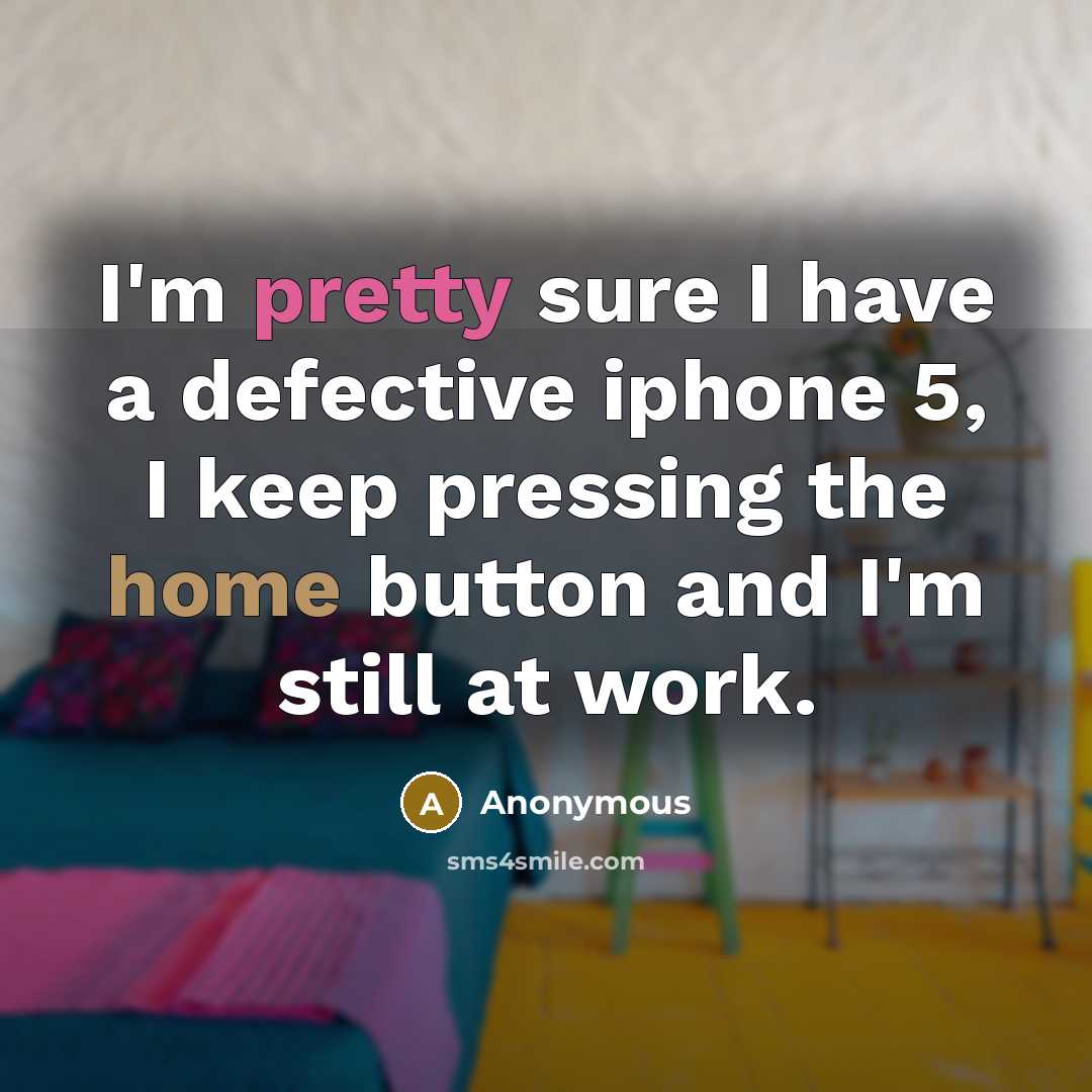“I'm pretty sure I have a defective iphone 5, I keep pressing the home button and I'm still at work.” quote by Anonymous
