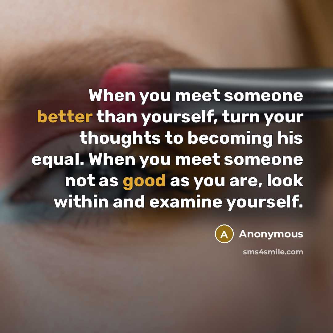 “When you meet someone better than yourself, turn your thoughts to becoming his equal. When you meet someone not as good as you are, look within and examine yourself.” quote by Anonymous