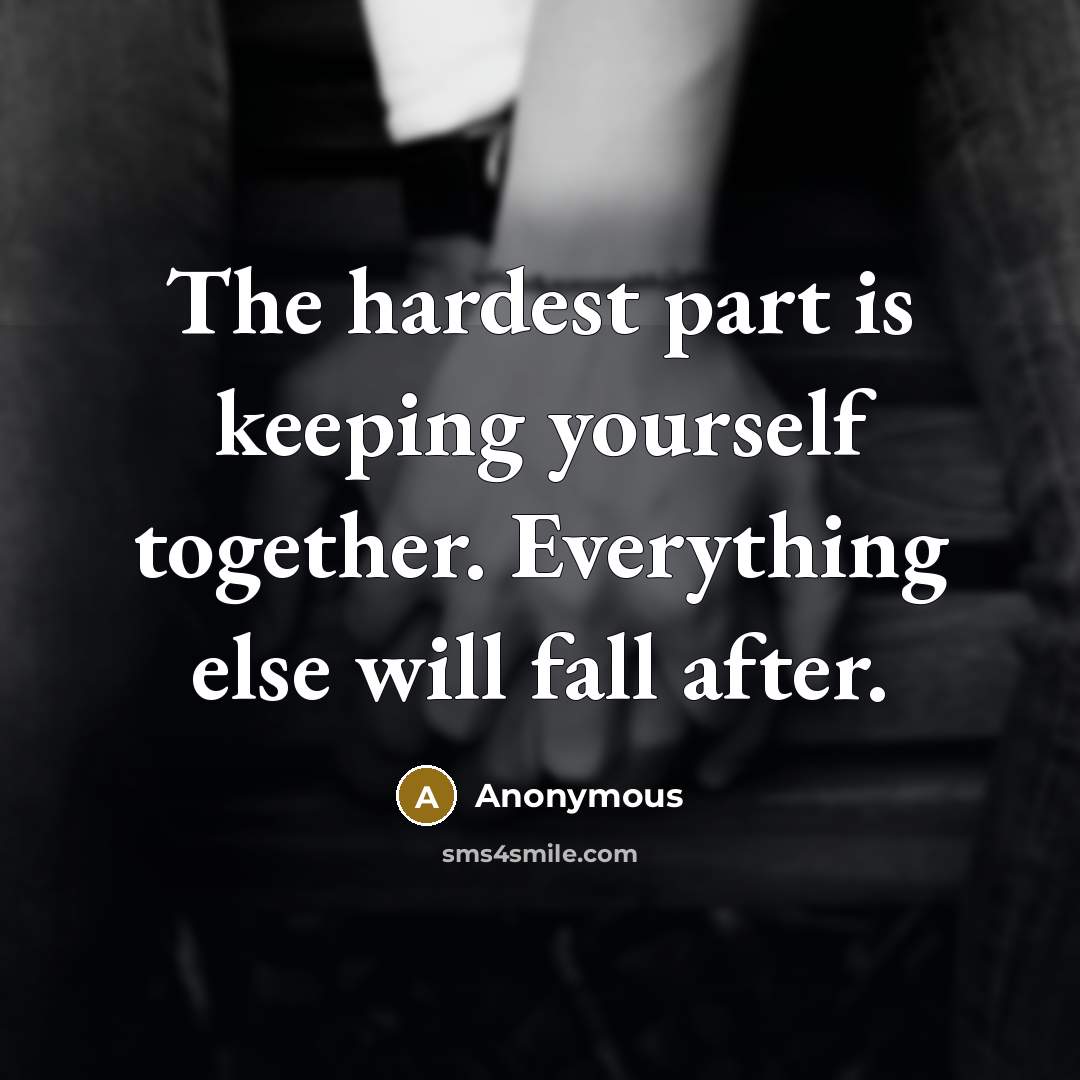 “The hardest part is keeping yourself together. Everything else will fall after.” quote by Anonymous