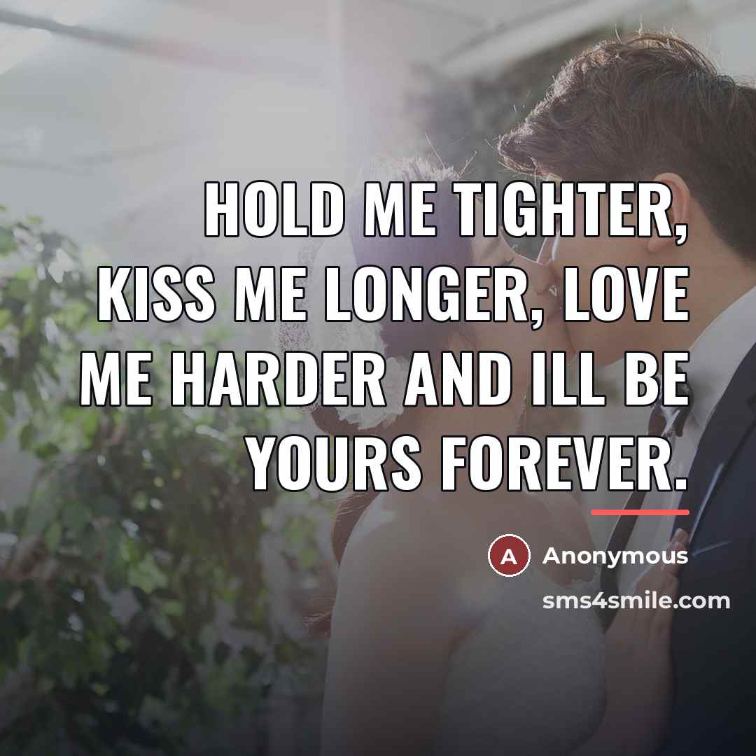 “Hold me tighter, Kiss me longer, Love me harder and…” quote by Anonymous