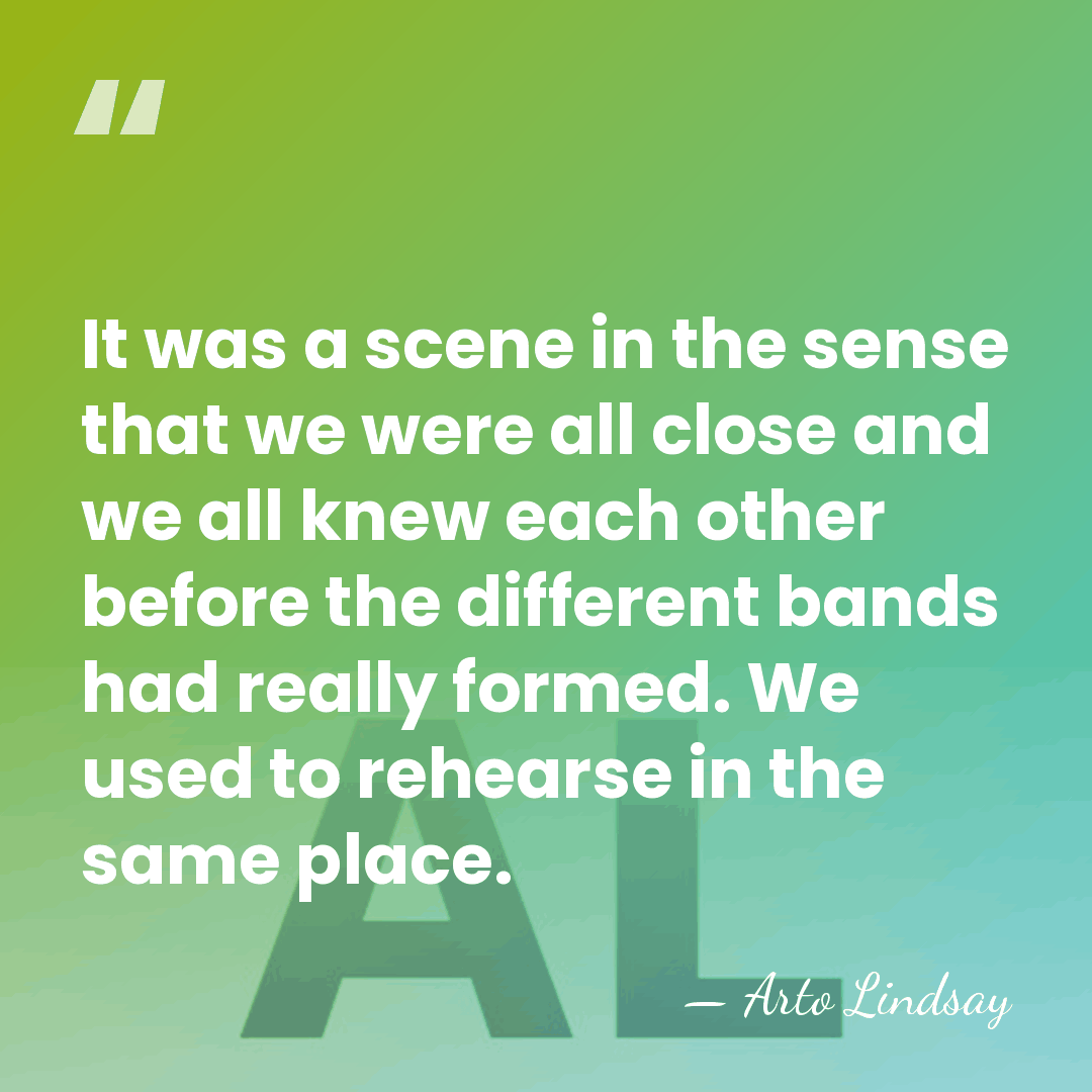 It was a scene in the sense that we were all close&hellip; - Arto Lindsay