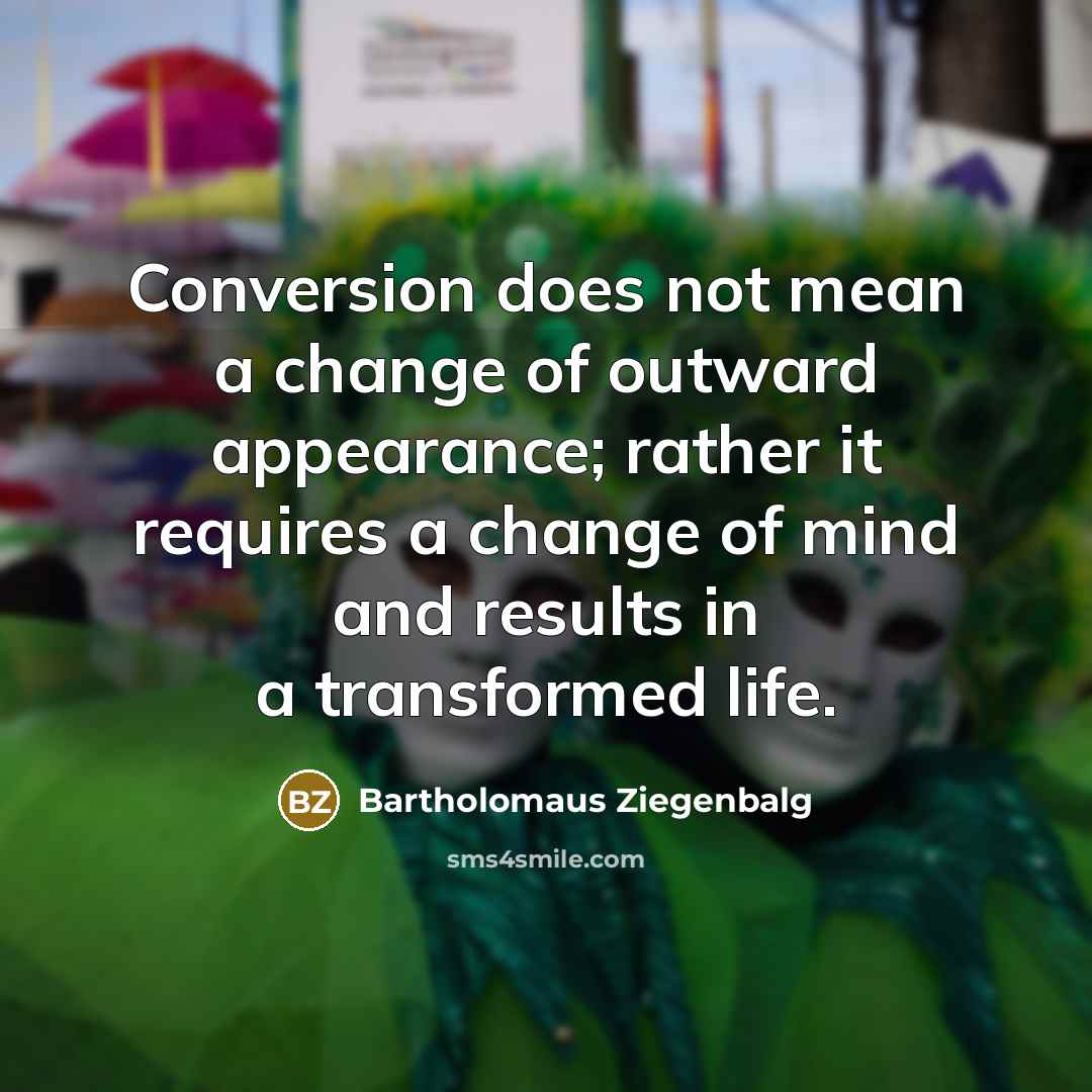 “Conversion does not mean a change of outward appearance; rather it requires a change of mind and results in a transformed life.” quote by Bartholomaus Ziegenbalg