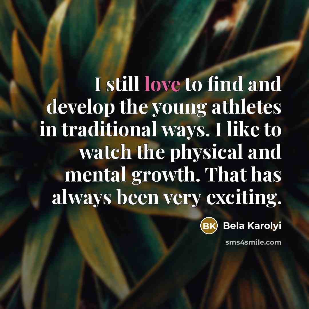 “I still love to find and develop the young athletes…” quote by Bela Karolyi