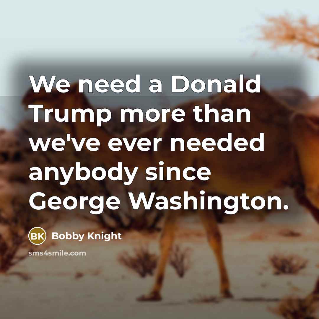 “We need a Donald Trump more than we've ever needed…” quote by Bobby Knight
