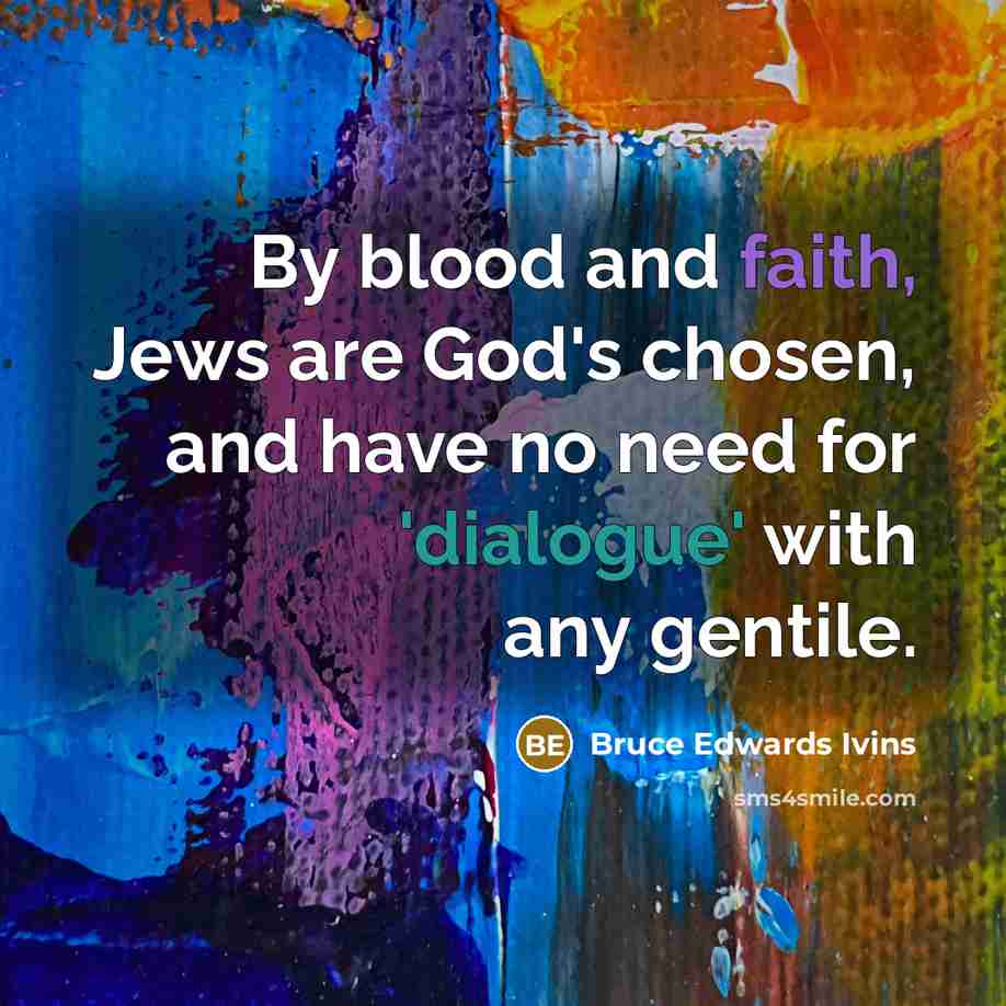 “By blood and faith, Jews are God's chosen, and have no need for 'dialogue' with any gentile.” quote by Bruce Edwards Ivins