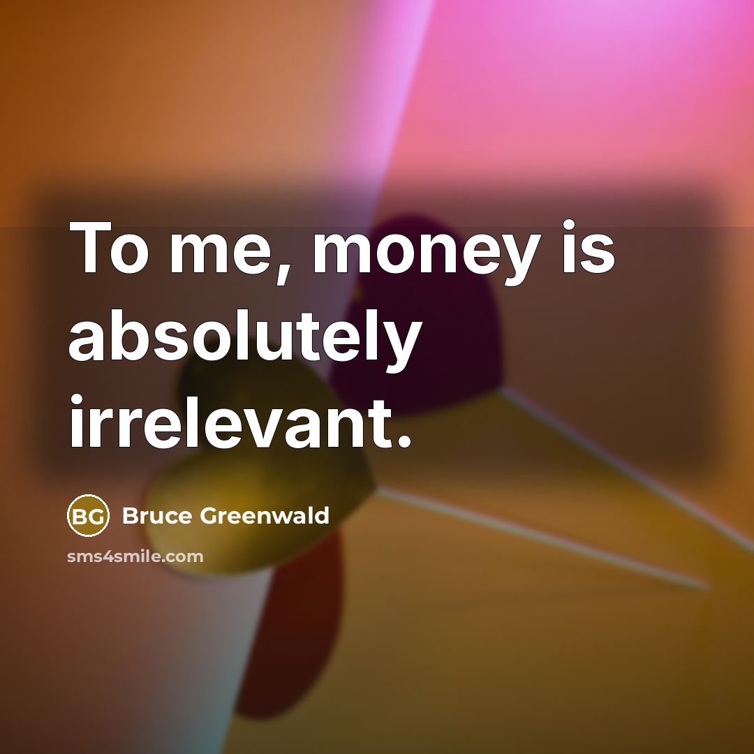 “To me, money is absolutely irrelevant.…” quote by Bruce Greenwald