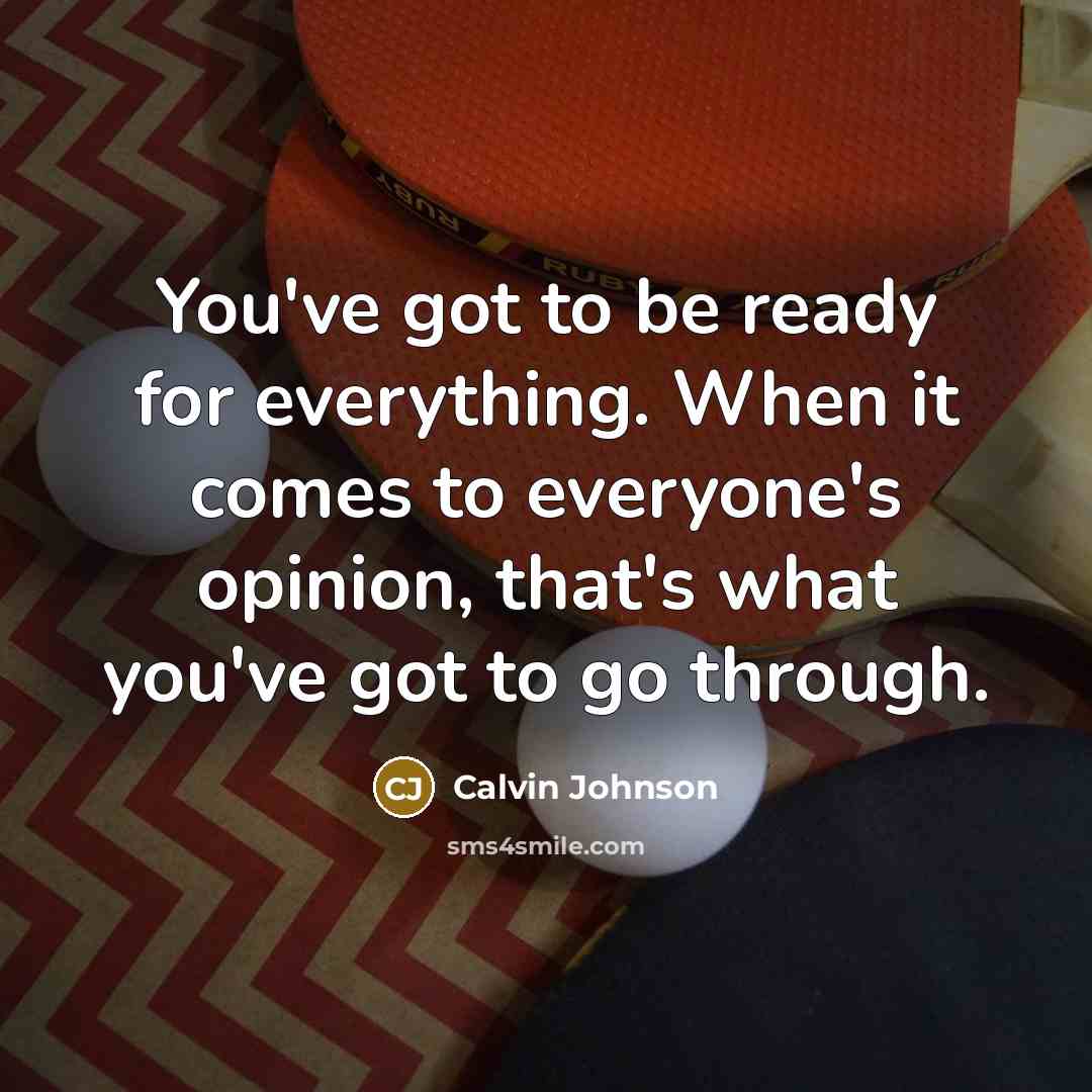 “You've got to be ready for everything. When it comes to everyone's opinion, that's what you've got to go through.” quote by Calvin Johnson