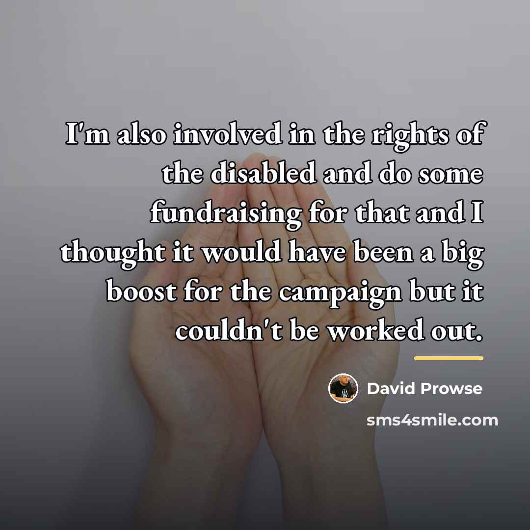 “I'm also involved in the rights of the disabled and…” quote by David Prowse