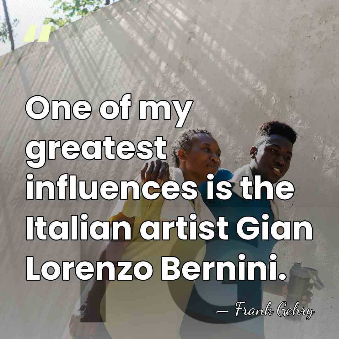 One of my greatest influences is the Italian artist Gian Lorenzo Bernini. - Frank Gehry