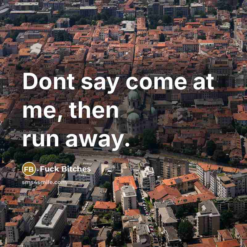 “Dont say come at me, then run away.” quote by Fuck Bitches