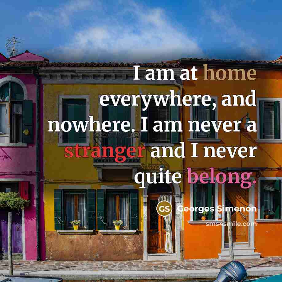 “I am at home everywhere, and nowhere. I am never a stranger and I never quite belong.” quote by Georges Simenon
