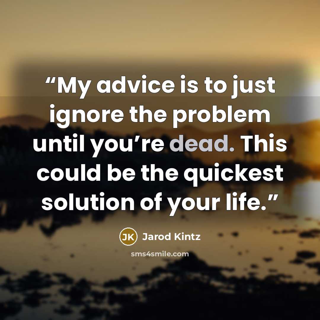 “My advice is to just ignore the problem until you’re dead. This could be the quickest solution of your life.” quote by Jarod Kintz
