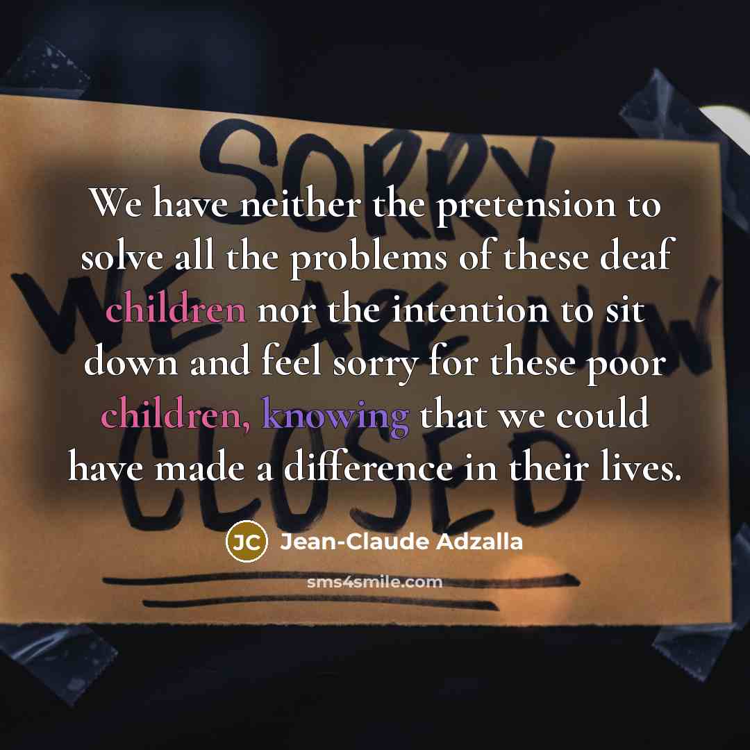 “We have neither the pretension to solve all the problems of these deaf children nor the intention to sit down and feel sorry for these poor children, knowing that we could have made a difference in their lives.” quote by Jean-Claude Adzalla