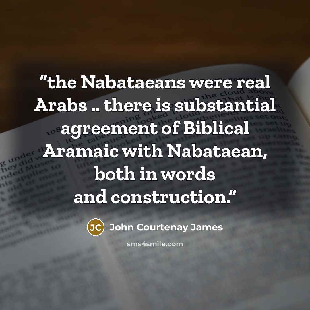 “the Nabataeans were real Arabs .. there is substantial agreement of Biblical Aramaic with Nabataean, both in words and construction.” quote by John Courtenay James