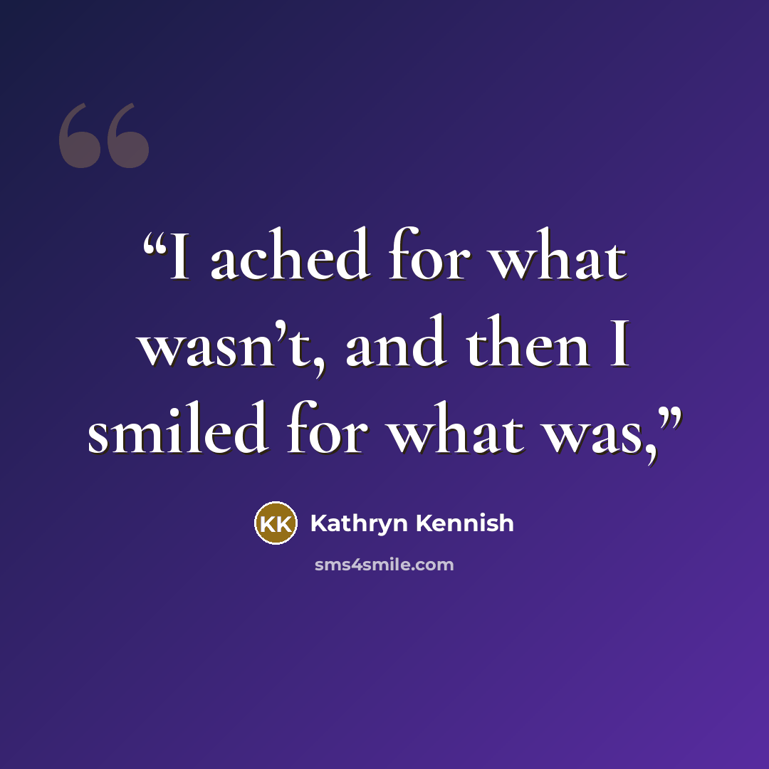 “I ached for what wasn’t, and then I smiled for what was,” quote by Kathryn Kennish