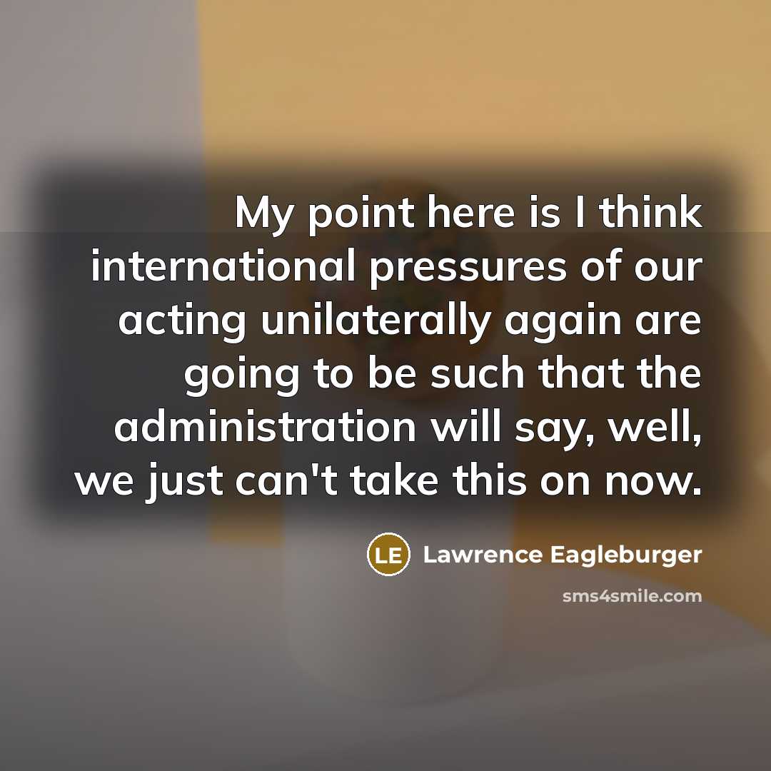 “My point here is I think international pressures of our…” quote by Lawrence Eagleburger