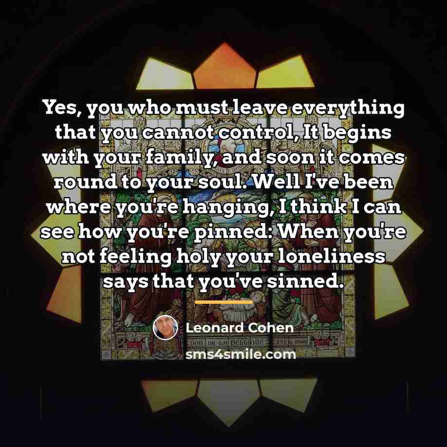 “Yes, you who must leave everything that you cannot control,…” quote by Leonard Cohen