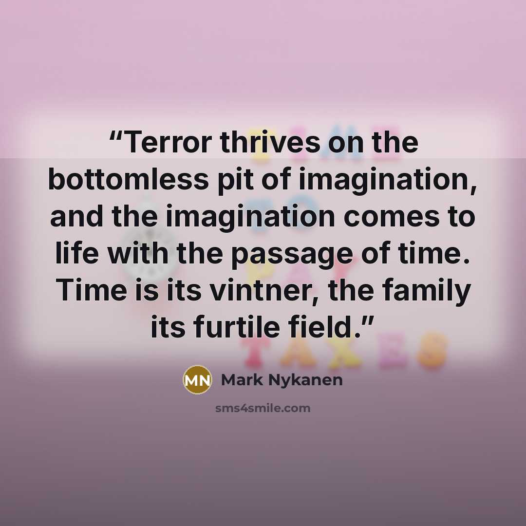 “Terror thrives on the bottomless pit of imagination, and the imagination comes to life with the passage of time. Time is its vintner, the family its furtile field.” quote by Mark Nykanen