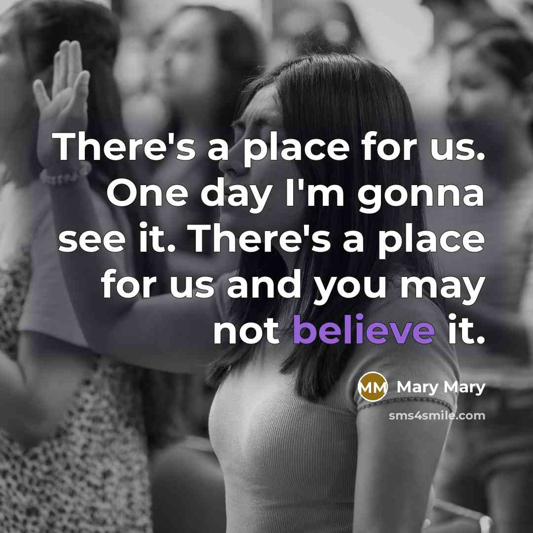 “There's a place for us. One day I'm gonna see it. There's a place for us and you may not believe it.” quote by Mary Mary