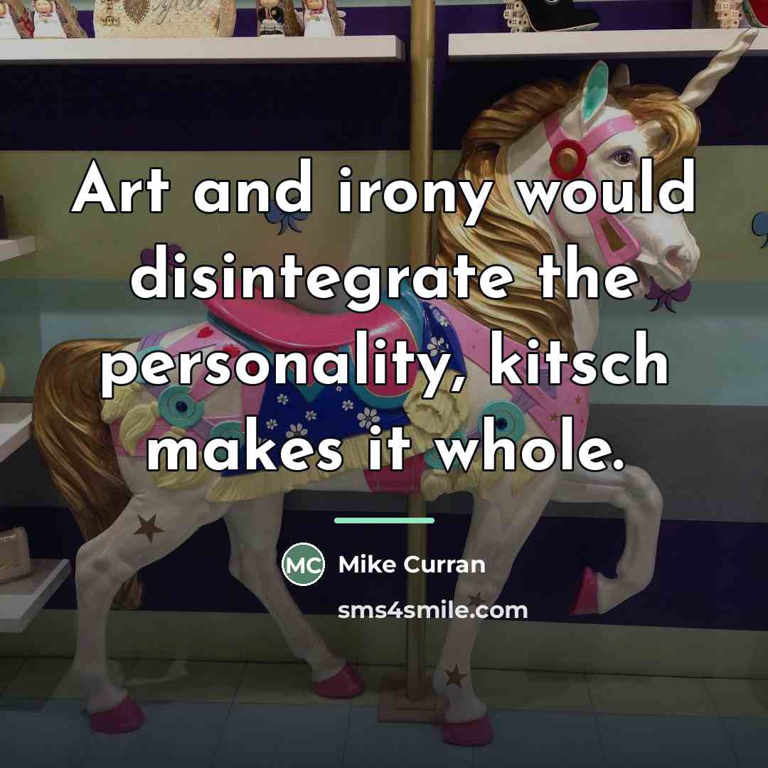 “Art and irony would disintegrate the personality, kitsch makes it…” quote by Mike Curran