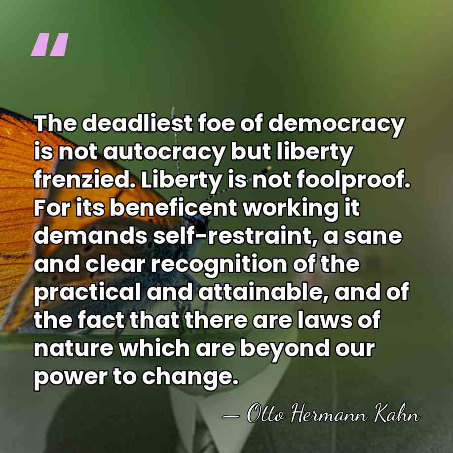 The deadliest foe of democracy is not autocracy but liberty frenzied. Liberty&hellip; - Otto Hermann Kahn
