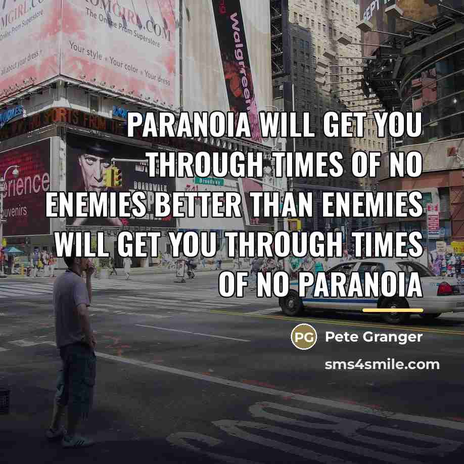 “Paranoia will get you through times of no enemies better…” quote by Pete Granger