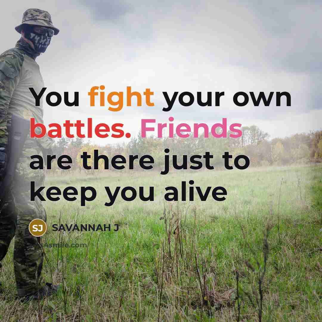 “You fight your own battles. Friends are there just to keep you alive” quote by Savannah J